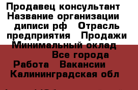 Продавец-консультант › Название организации ­ диписи.рф › Отрасль предприятия ­ Продажи › Минимальный оклад ­ 70 000 - Все города Работа » Вакансии   . Калининградская обл.